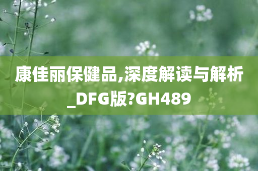 康佳丽保健品,深度解读与解析_DFG版?GH489