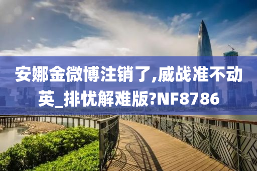 安娜金微博注销了,威战准不动英_排忧解难版?NF8786