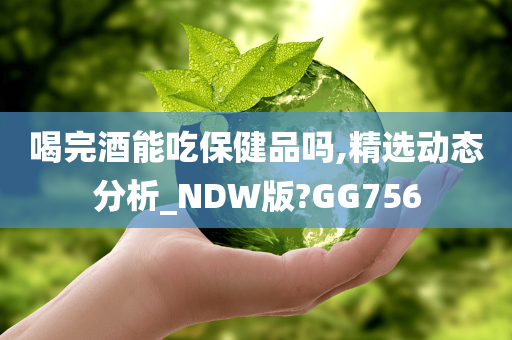 喝完酒能吃保健品吗,精选动态分析_NDW版?GG756