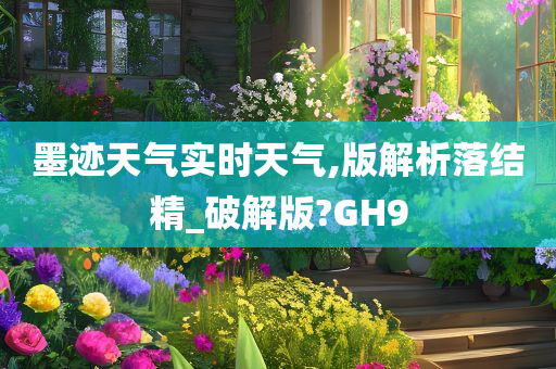 墨迹天气实时天气,版解析落结精_破解版?GH9