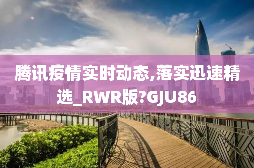 腾讯疫情实时动态,落实迅速精选_RWR版?GJU86