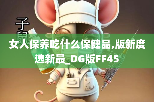 女人保养吃什么保健品,版新度选新最_DG版FF45