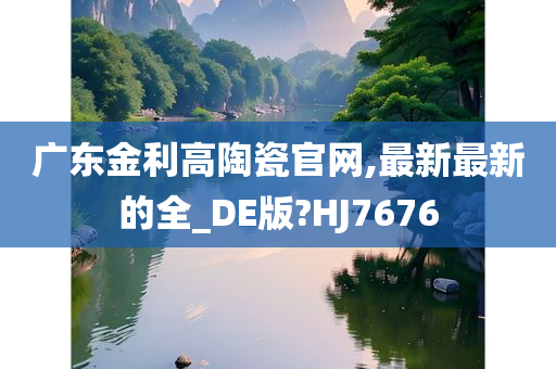 广东金利高陶瓷官网,最新最新的全_DE版?HJ7676