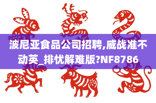 波尼亚食品公司招聘,威战准不动英_排忧解难版?NF8786