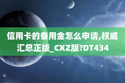 信用卡的备用金怎么申请,权威汇总正版_CXZ版?DT434