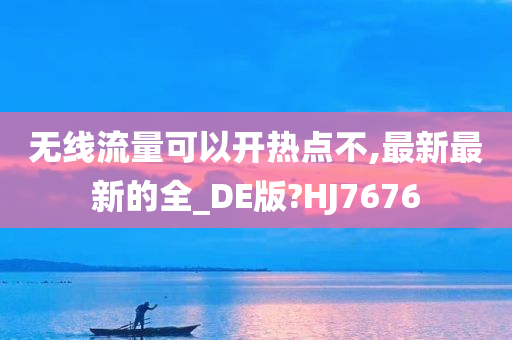 无线流量可以开热点不,最新最新的全_DE版?HJ7676