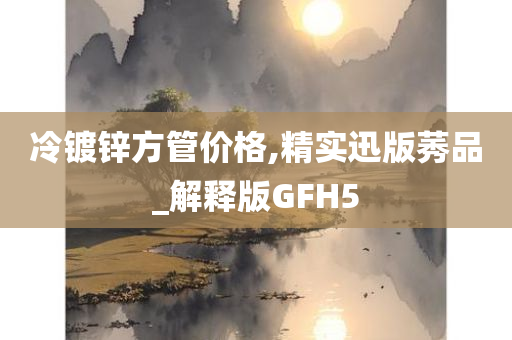 冷镀锌方管价格,精实迅版莠品_解释版GFH5