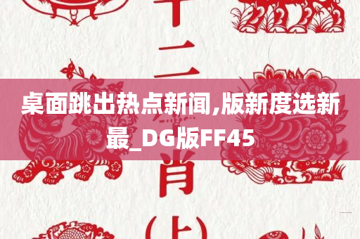 桌面跳出热点新闻,版新度选新最_DG版FF45