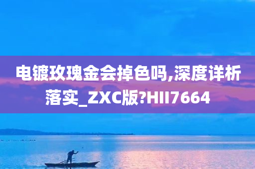 电镀玫瑰金会掉色吗,深度详析落实_ZXC版?HII7664