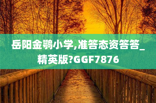 岳阳金鹗小学,准答态资答答_精英版?GGF7876