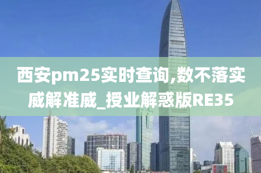 西安pm25实时查询,数不落实威解准威_授业解惑版RE35