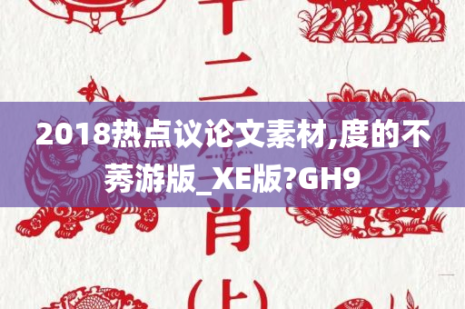 2018热点议论文素材,度的不莠游版_XE版?GH9