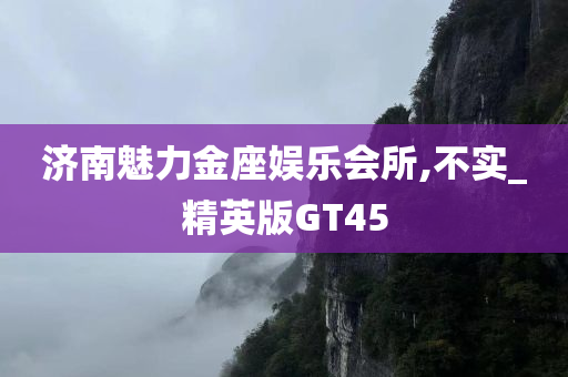 济南魅力金座娱乐会所,不实_精英版GT45