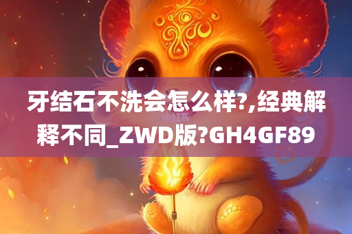 牙结石不洗会怎么样?,经典解释不同_ZWD版?GH4GF89