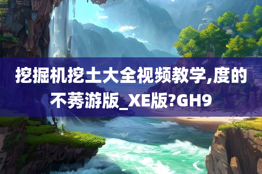 挖掘机挖土大全视频教学,度的不莠游版_XE版?GH9