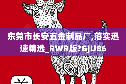 东莞市长安五金制品厂,落实迅速精选_RWR版?GJU86