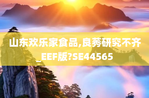 山东欢乐家食品,良莠研究不齐_EEF版?SE44565