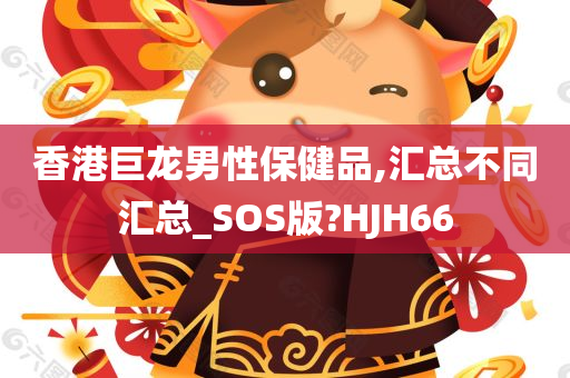 香港巨龙男性保健品,汇总不同汇总_SOS版?HJH66