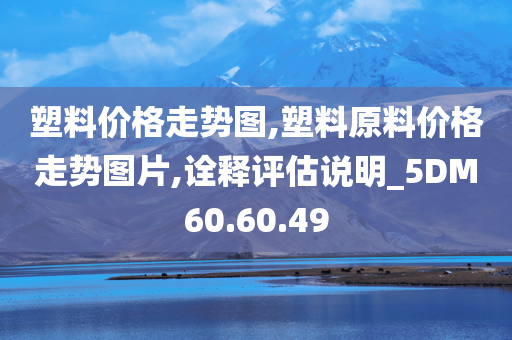 塑料价格走势图,塑料原料价格走势图片,诠释评估说明_5DM60.60.49