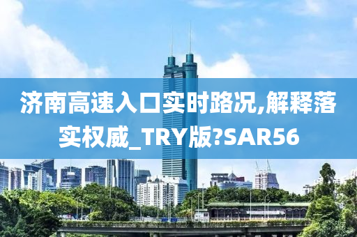 济南高速入口实时路况,解释落实权威_TRY版?SAR56