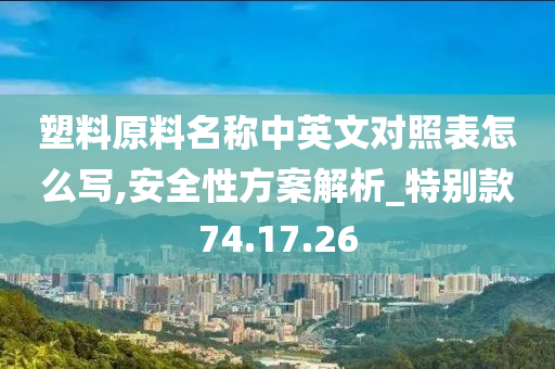 塑料原料名称中英文对照表怎么写,安全性方案解析_特别款74.17.26