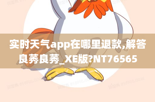 实时天气app在哪里退款,解答良莠良莠_XE版?NT76565