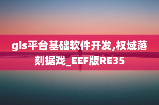 gis平台基础软件开发,权域落刻据戏_EEF版RE35