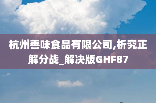 杭州善味食品有限公司,析究正解分战_解决版GHF87