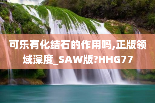 可乐有化结石的作用吗,正版领域深度_SAW版?HHG77