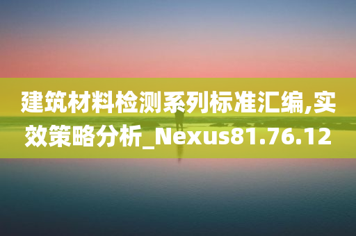 建筑材料检测系列标准汇编,实效策略分析_Nexus81.76.12