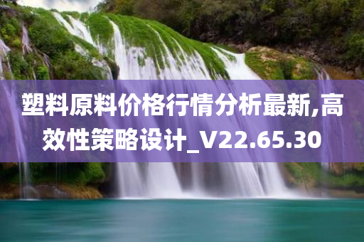 塑料原料价格行情分析最新,高效性策略设计_V22.65.30