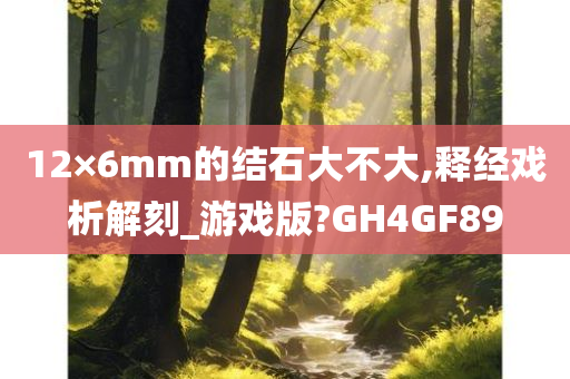 12×6mm的结石大不大,释经戏析解刻_游戏版?GH4GF89