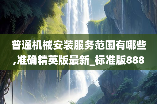 普通机械安装服务范围有哪些,准确精英版最新_标准版888