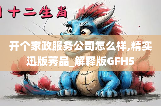 开个家政服务公司怎么样,精实迅版莠品_解释版GFH5