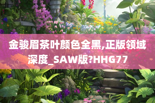 金骏眉茶叶颜色全黑,正版领域深度_SAW版?HHG77