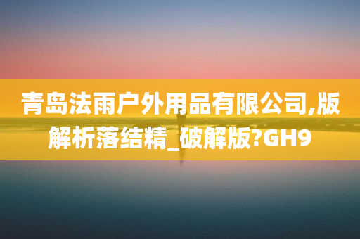 青岛法雨户外用品有限公司,版解析落结精_破解版?GH9