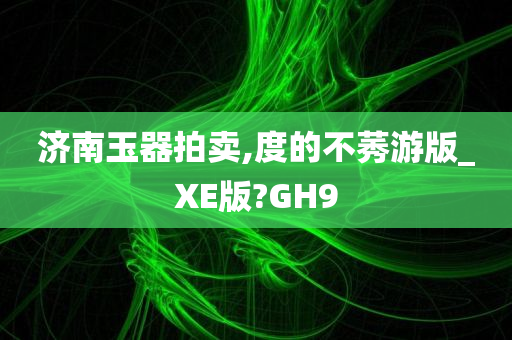 济南玉器拍卖,度的不莠游版_XE版?GH9