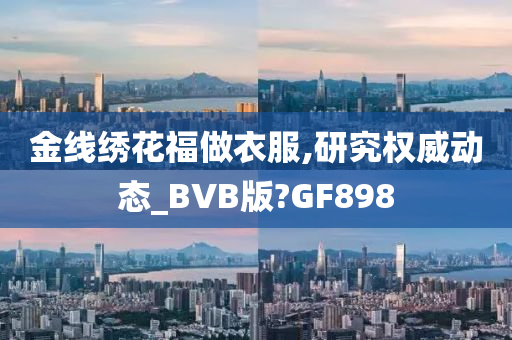 金线绣花福做衣服,研究权威动态_BVB版?GF898