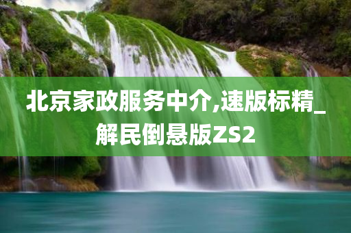 北京家政服务中介,速版标精_解民倒悬版ZS2