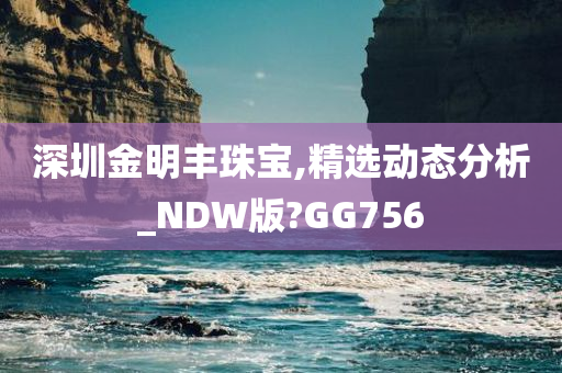 深圳金明丰珠宝,精选动态分析_NDW版?GG756