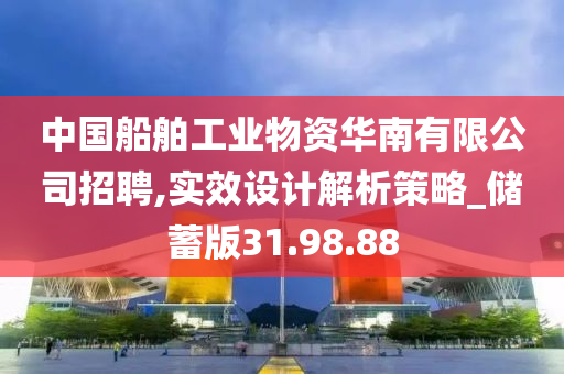 中国船舶工业物资华南有限公司招聘,实效设计解析策略_储蓄版31.98.88