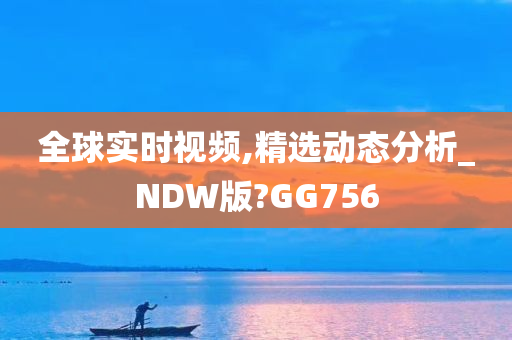 全球实时视频,精选动态分析_NDW版?GG756