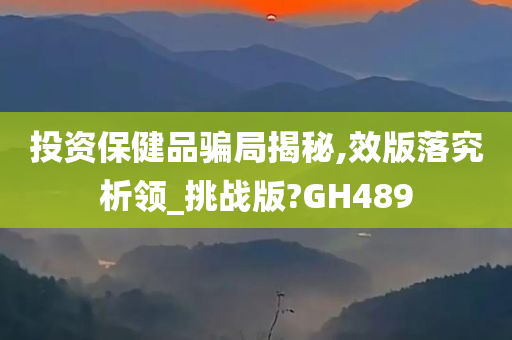 投资保健品骗局揭秘,效版落究析领_挑战版?GH489