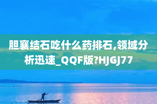 胆襄结石吃什么药排石,领域分析迅速_QQF版?HJGJ77