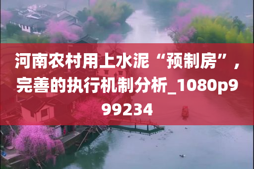 河南农村用上水泥“预制房”,完善的执行机制分析_1080p999234