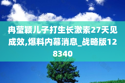 冉莹颖儿子打生长激素27天见成效,爆料内幕消息_战略版128340