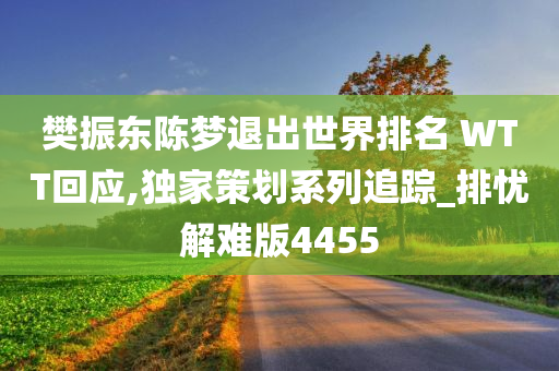 樊振东陈梦退出世界排名 WTT回应,独家策划系列追踪_排忧解难版4455