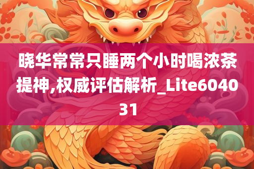 晓华常常只睡两个小时喝浓茶提神,权威评估解析_Lite604031