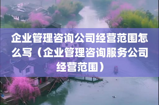 企业管理咨询公司经营范围怎么写（企业管理咨询服务公司经营范围）