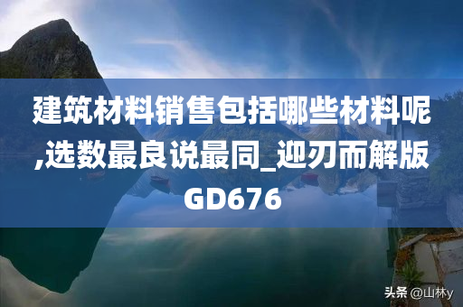 建筑材料销售包括哪些材料呢,选数最良说最同_迎刃而解版GD676